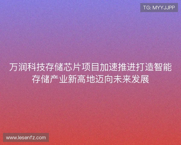 万润科技存储芯片项目加速推进打造智能存储产业新高地迈向未来发展